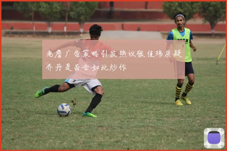 老詹广告策略引发热议张佳玮质疑乔丹是否会如此炒作