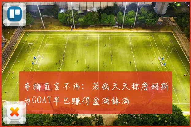 夸梅直言不讳：若我天天称詹姆斯为GOAT早已赚得盆满钵满