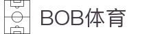 BOB体育-BOB（官网）官方网站-BOBSPORTS